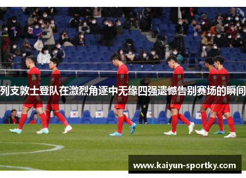 列支敦士登队在激烈角逐中无缘四强遗憾告别赛场的瞬间