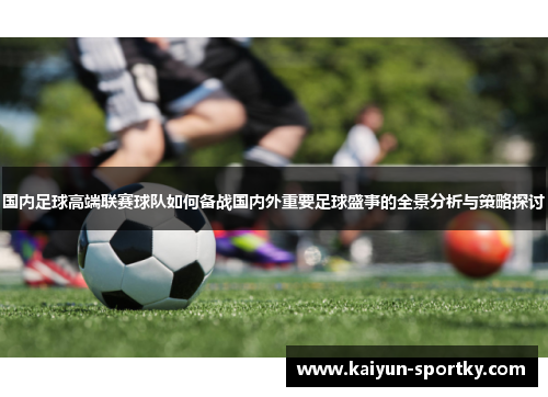 国内足球高端联赛球队如何备战国内外重要足球盛事的全景分析与策略探讨