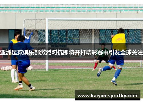 亚洲足球俱乐部激烈对抗即将开打精彩赛事引发全球关注