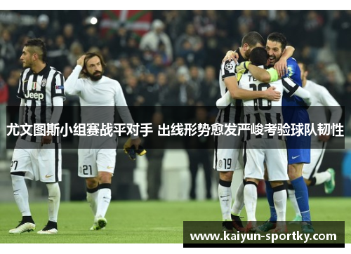 尤文图斯小组赛战平对手 出线形势愈发严峻考验球队韧性