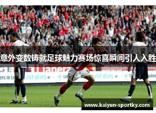 意外变数铸就足球魅力赛场惊喜瞬间引人入胜