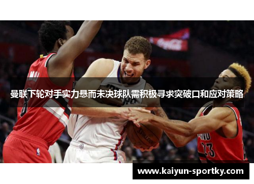 曼联下轮对手实力悬而未决球队需积极寻求突破口和应对策略