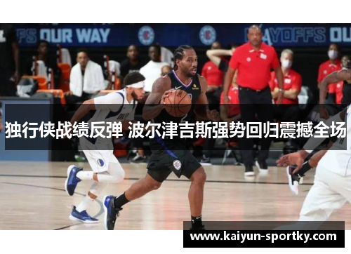 独行侠战绩反弹 波尔津吉斯强势回归震撼全场