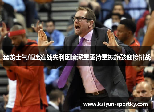 猛龙士气低迷连战失利困境深重亟待重振旗鼓迎接挑战