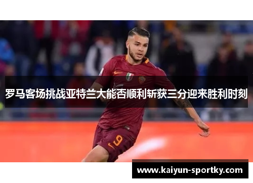 罗马客场挑战亚特兰大能否顺利斩获三分迎来胜利时刻