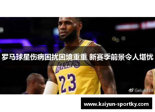 罗马球星伤病困扰困境重重 新赛季前景令人堪忧