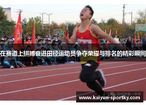 在赛道上拼搏奋进田径运动员争夺荣耀与排名的精彩瞬间