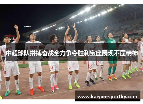 中超球队拼搏奋战全力争夺胜利宝座展现不屈精神