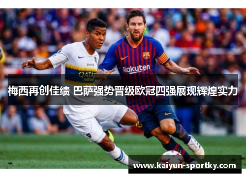 梅西再创佳绩 巴萨强势晋级欧冠四强展现辉煌实力