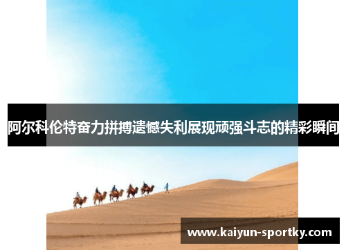 阿尔科伦特奋力拼搏遗憾失利展现顽强斗志的精彩瞬间
