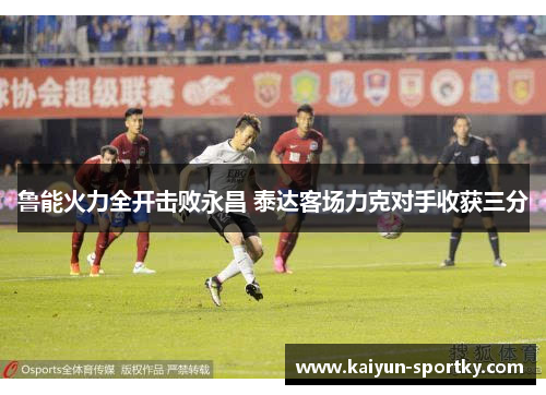 鲁能火力全开击败永昌 泰达客场力克对手收获三分