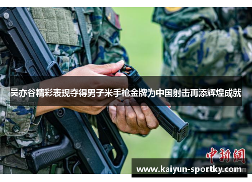 吴亦谷精彩表现夺得男子米手枪金牌为中国射击再添辉煌成就