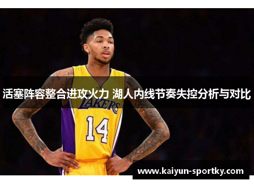 活塞阵容整合进攻火力 湖人内线节奏失控分析与对比