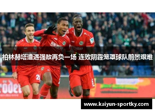 柏林赫塔遭遇强敌再负一场 连败阴霾笼罩球队前景艰难