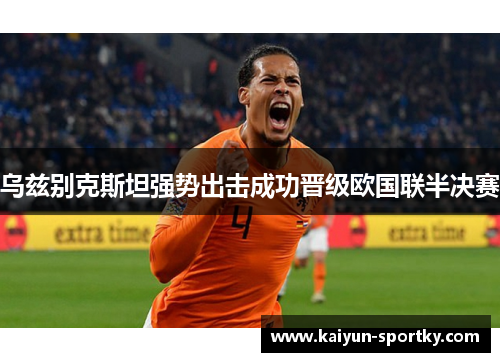 乌兹别克斯坦强势出击成功晋级欧国联半决赛