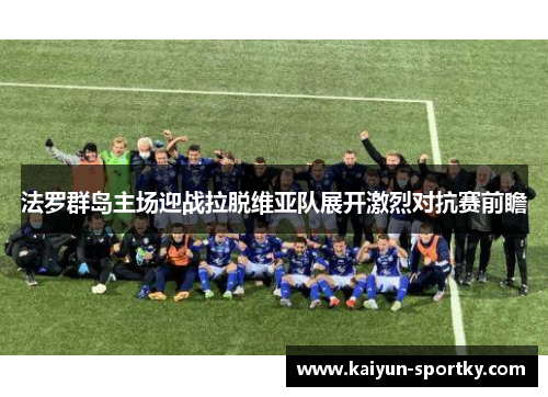 法罗群岛主场迎战拉脱维亚队展开激烈对抗赛前瞻