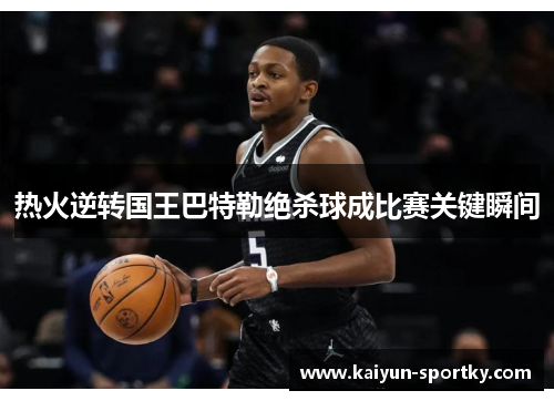 热火逆转国王巴特勒绝杀球成比赛关键瞬间