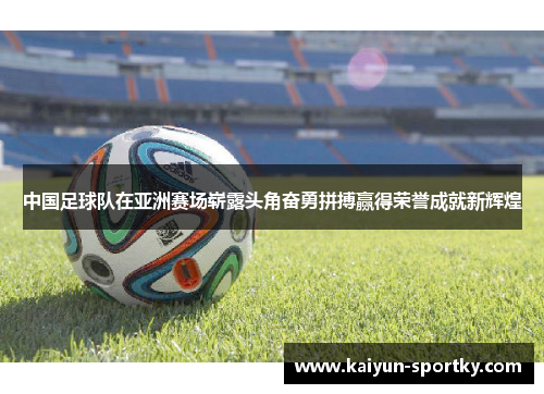 中国足球队在亚洲赛场崭露头角奋勇拼搏赢得荣誉成就新辉煌