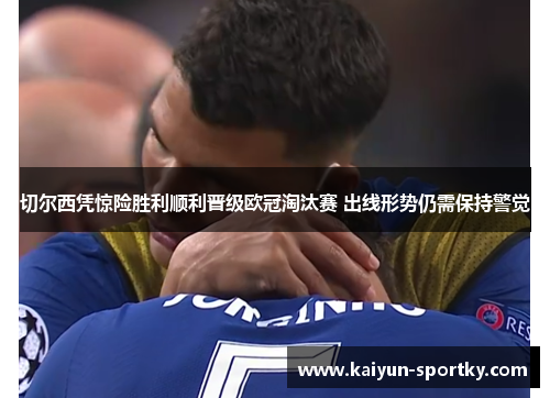 切尔西凭惊险胜利顺利晋级欧冠淘汰赛 出线形势仍需保持警觉