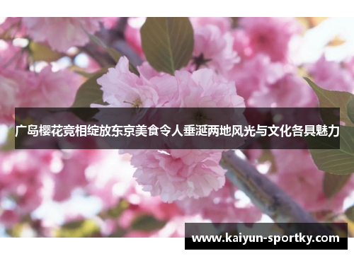 广岛樱花竞相绽放东京美食令人垂涎两地风光与文化各具魅力