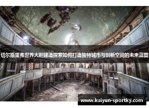 切尔斯里弗世界大胆建造探索如何打造独特城市与创新空间的未来蓝图