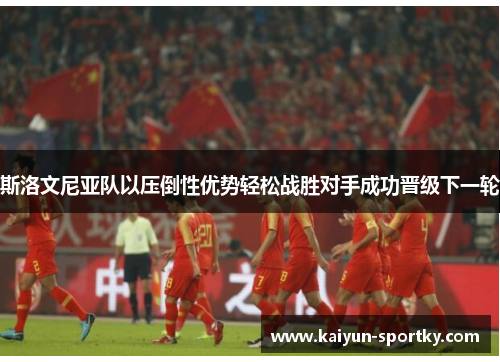 斯洛文尼亚队以压倒性优势轻松战胜对手成功晋级下一轮