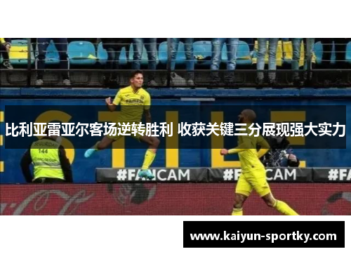 比利亚雷亚尔客场逆转胜利 收获关键三分展现强大实力