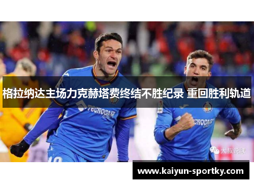 格拉纳达主场力克赫塔费终结不胜纪录 重回胜利轨道