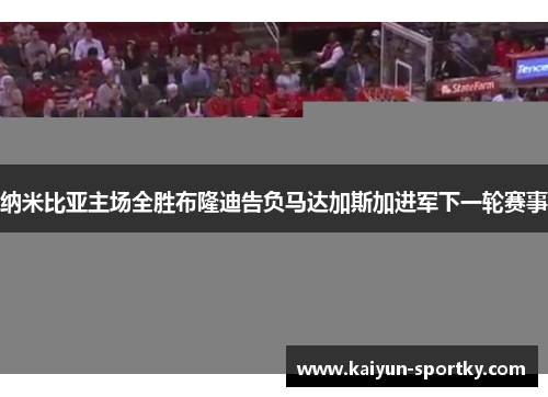 纳米比亚主场全胜布隆迪告负马达加斯加进军下一轮赛事