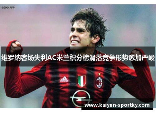维罗纳客场失利AC米兰积分榜滑落竞争形势愈加严峻