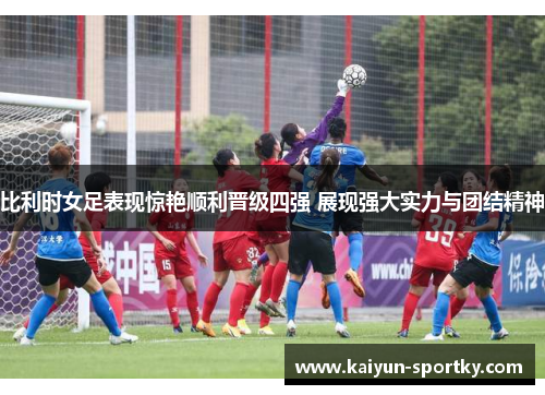 比利时女足表现惊艳顺利晋级四强 展现强大实力与团结精神