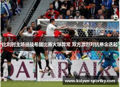 比利时主场迎战希腊比赛火爆异常 双方激烈对抗悬念迭起