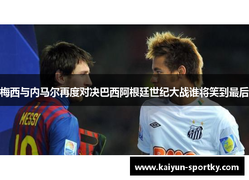 梅西与内马尔再度对决巴西阿根廷世纪大战谁将笑到最后
