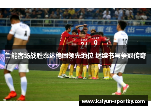鲁能客场战胜泰达稳固领先地位 继续书写争冠传奇