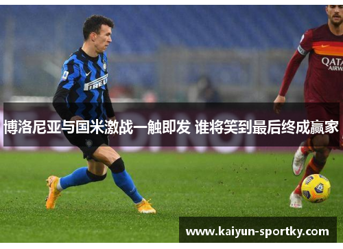 博洛尼亚与国米激战一触即发 谁将笑到最后终成赢家