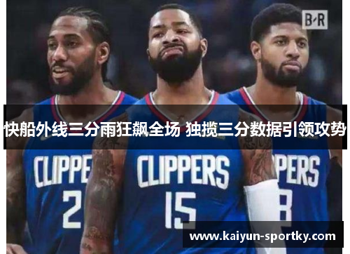快船外线三分雨狂飙全场 独揽三分数据引领攻势